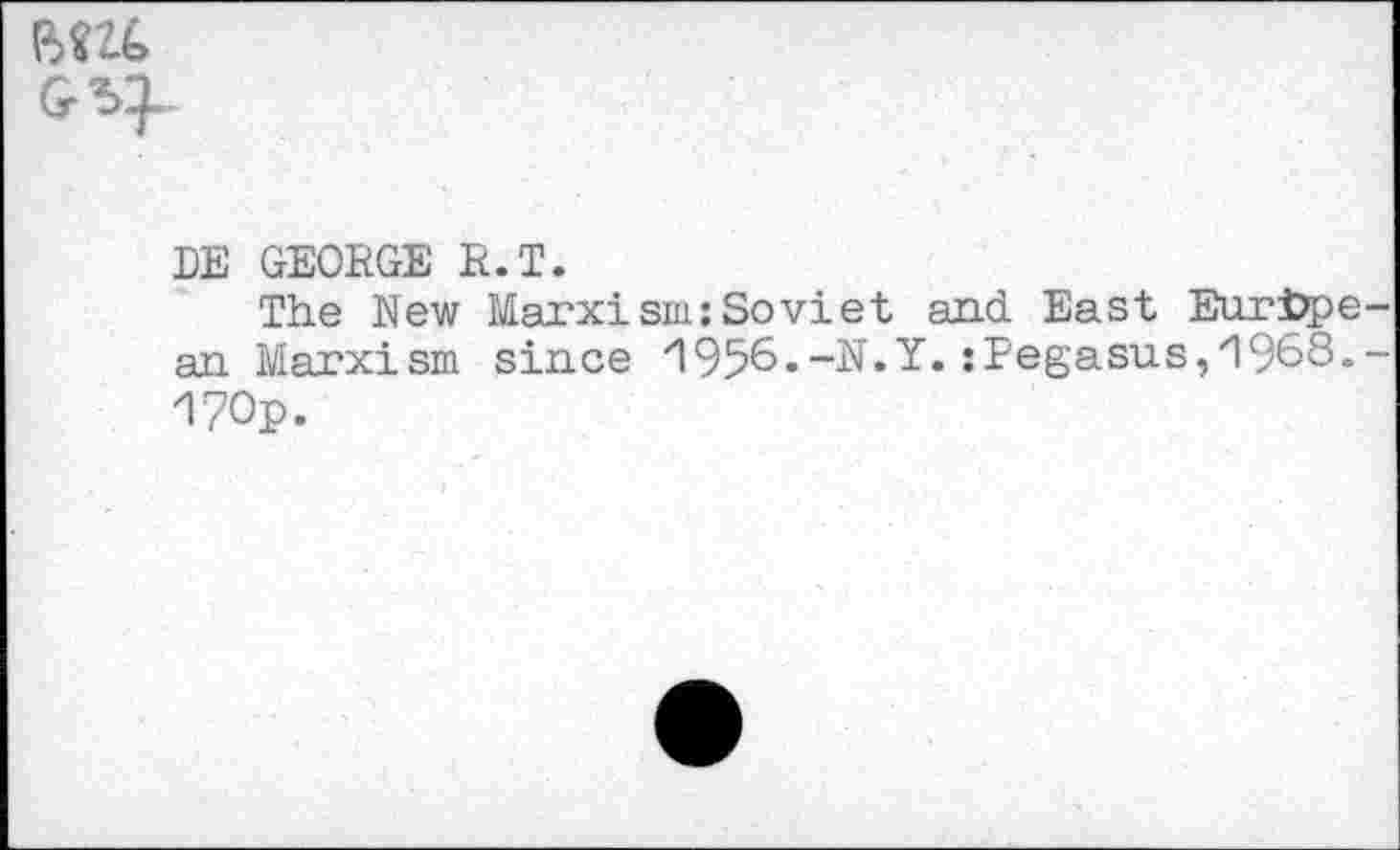 ﻿
DE GEORGE R.T.
The New Marxism:Soviet and East European Marxism since '1956.-N.Y.:Pegasus,1968.-1?0p.